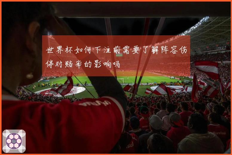 世界杯如何下注前需要了解阵容伤停对赔率的影响吗
