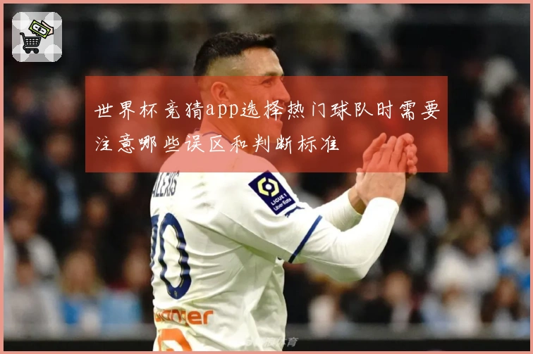 世界杯竞猜app选择热门球队时需要注意哪些误区和判断标准