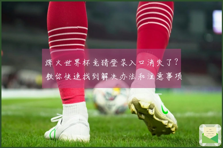 烽火世界杯竞猜登录入口消失了？教你快速找到解决办法和注意事项