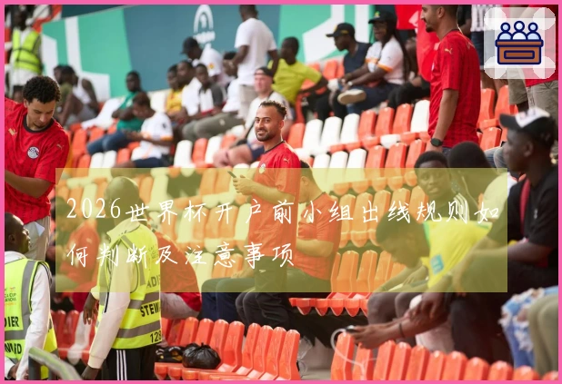 2026世界杯开户前小组出线规则如何判断及注意事项